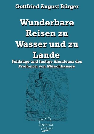 Wunderbare Reisen zu Wasser und zu Lande: Feldzüge und lustige Abenteuer des Freiherrn von Münchhausen - Gottfried August Bürger