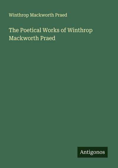The Poetical Works of Winthrop Mackworth Praed