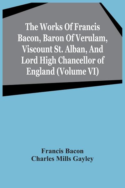 The Works Of Francis Bacon, Baron Of Verulam, Viscount St. Alban, And Lord High Chancellor Of England (Volume Vi)