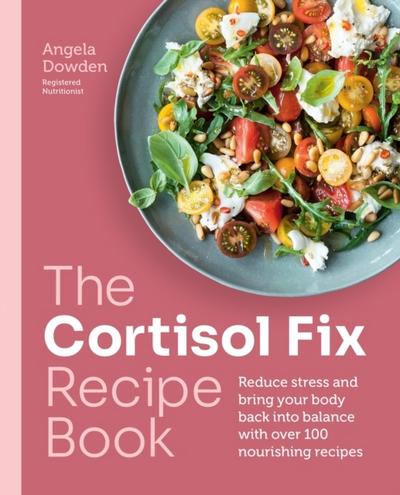 The Cortisol Fix Recipe Book: Reduce stress and bring your body back into balance with over 100 nourishing recipes