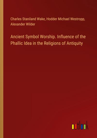 Ancient Symbol Worship. Influence of the Phallic Idea in the Religions of Antiquity