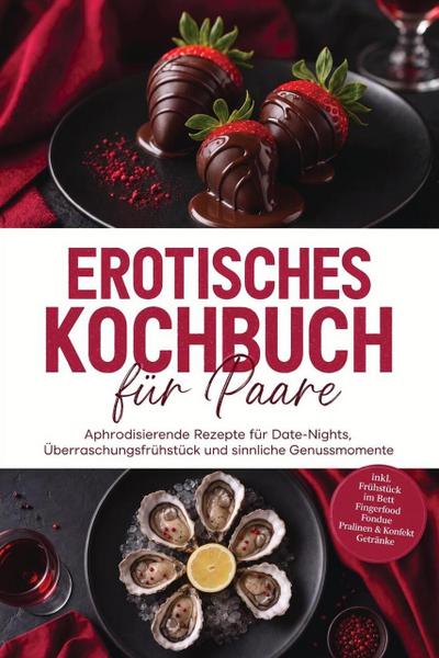 Erotisches Kochbuch für Paare: Aphrodisierende Rezepte für Date-Nights, Überraschungsfrühstück und sinnliche Genussmomente - inkl. Frühstück im Bett, Fingerfood, Fondue, Pralinen & Konfekt, Getränke