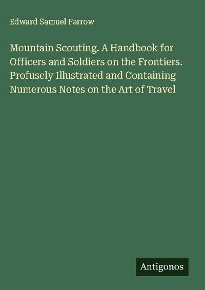 Mountain Scouting. A Handbook for Officers and Soldiers on the Frontiers. Profusely Illustrated and Containing Numerous Notes on the Art of Travel
