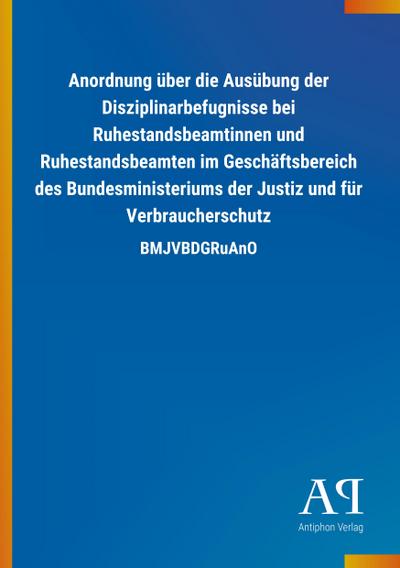 Anordnung über die Ausübung der Disziplinarbefugnisse bei Ruhestandsbeamtinnen und Ruhestandsbeamten im Geschäftsbereich des Bundesministeriums der Justiz und für Verbraucherschutz