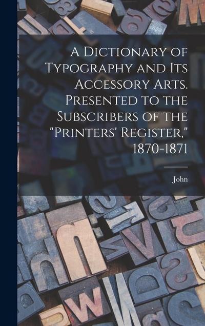A Dictionary of Typography and Its Accessory Arts. Presented to the Subscribers of the "Printers’ Register," 1870-1871