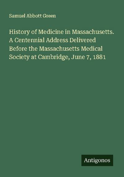 History of Medicine in Massachusetts. A Centennial Address Delivered Before the Massachusetts Medical Society at Cambridge, June 7, 1881