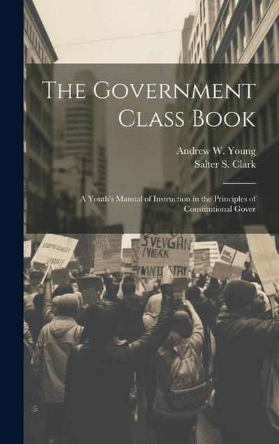 The Government Class Book: A Youth’s Manual of Instruction in the Principles of Constitutional Gover