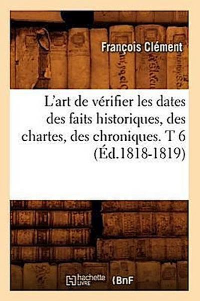 L’Art de Vérifier Les Dates Des Faits Historiques, Des Chartes, Des Chroniques. T 6 (Éd.1818-1819)