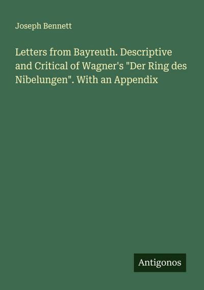 Letters from Bayreuth. Descriptive and Critical of Wagner’s "Der Ring des Nibelungen". With an Appendix