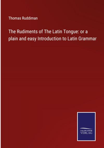 The Rudiments of The Latin Tongue: or a plain and easy Introduction to Latin Grammar