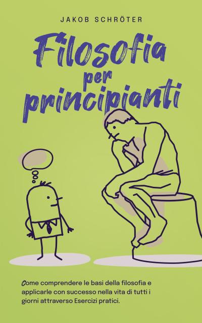 Filosofia per principianti Come comprendere le basi della filosofia e applicarle con successo nella vita di tutti i giorni attraverso Esercizi pratici.