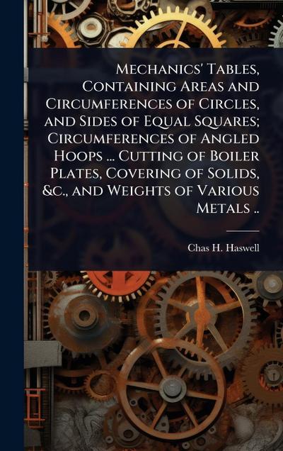 Mechanics’ Tables, Containing Areas and Circumferences of Circles, and Sides of Equal Squares; Circumferences of Angled Hoops ... Cutting of Boiler Plates, Covering of Solids, &c., and Weights of Various Metals ..