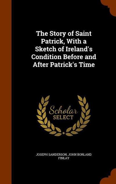 The Story of Saint Patrick, With a Sketch of Ireland’s Condition Before and After Patrick’s Time