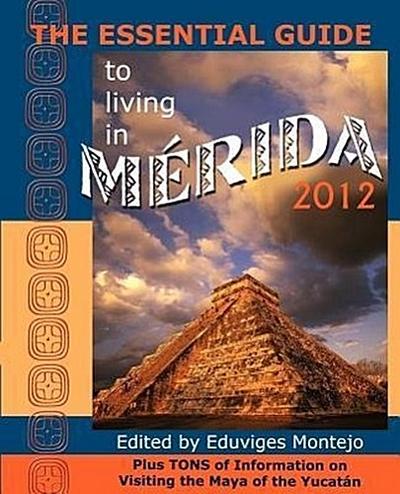 The Essential Guide to Living in Merida 2012: Plus Tons of Information on Visiting the Maya of the Yucat N