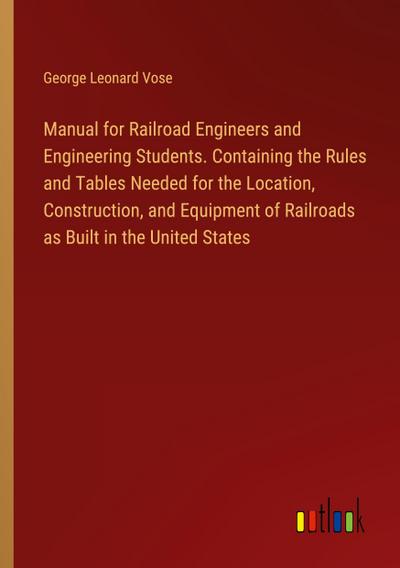 Manual for Railroad Engineers and Engineering Students. Containing the Rules and Tables Needed for the Location, Construction, and Equipment of Railroads as Built in the United States