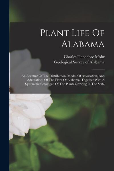 Plant Life Of Alabama: An Account Of The Distribution, Modes Of Association, And Adaptations Of The Flora Of Alabama, Together With A Systema