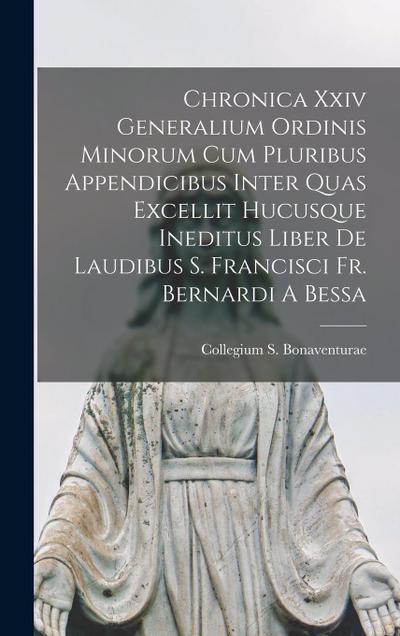Chronica Xxiv Generalium Ordinis Minorum Cum Pluribus Appendicibus Inter Quas Excellit Hucusque Ineditus Liber De Laudibus S. Francisci Fr. Bernardi A