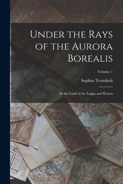 Under the Rays of the Aurora Borealis: In the Land of the Lapps and Kvæns; Volume 1