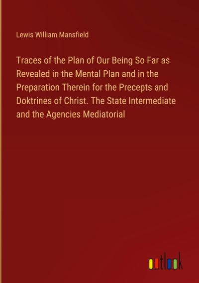 Traces of the Plan of Our Being So Far as Revealed in the Mental Plan and in the Preparation Therein for the Precepts and Doktrines of Christ. The State Intermediate and the Agencies Mediatorial