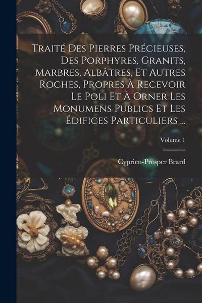 Traité Des Pierres Précieuses, Des Porphyres, Granits, Marbres, Albâtres, Et Autres Roches, Propres À Recevoir Le Poli Et À Orner Les Monumens Publics