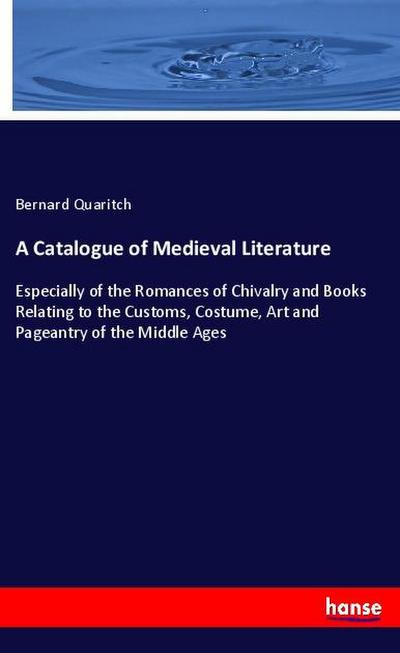 A Catalogue of Medieval Literature: Especially of the Romances of Chivalry and Books Relating to the Customs, Costume, Art and Pageantry of the Middle Ages