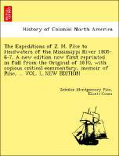 The Expeditions of Z. M. Pike to Headwaters of the Mississippi River 1805-6-7. a New Edition Now First Reprinted in Full from the Original of 1810, with Copious Critical Commentary, Memoir of Pike, ... Vol. I, New Edition