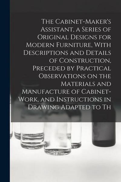 The Cabinet-Maker’s Assistant, a Series of Original Designs for Modern Furniture, With Descriptions and Details of Construction, Preceded by Practical
