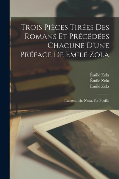 Trois Pièces Tirées Des Romans Et Précédées Chacune D’une Préface De Emile Zola: L’assommoir, Nana, Pot-bouille