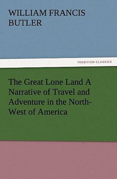The Great Lone Land A Narrative of Travel and Adventure in the North-West of America