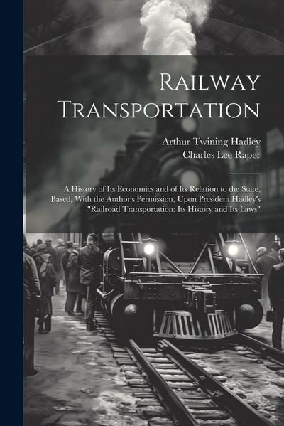 Railway Transportation: A History of Its Economics and of Its Relation to the State, Based, With the Author’s Permission, Upon President Hadle