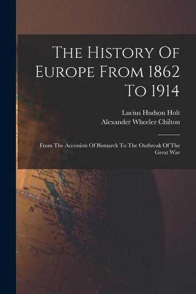 The History Of Europe From 1862 To 1914: From The Accession Of Bismarck To The Outbreak Of The Great War