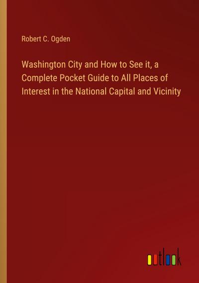 Washington City and How to See it, a Complete Pocket Guide to All Places of Interest in the National Capital and Vicinity
