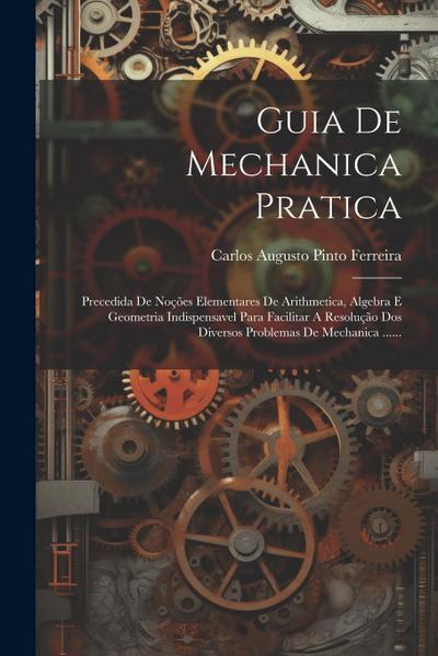 Guia De Mechanica Pratica: Precedida De Noções Elementares De Arithmetica, Algebra E Geometria Indispensavel Para Facilitar A Resolução Dos Diver