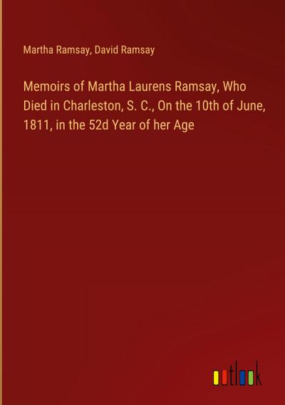 Memoirs of Martha Laurens Ramsay, Who Died in Charleston, S. C., On the 10th of June, 1811, in the 52d Year of her Age