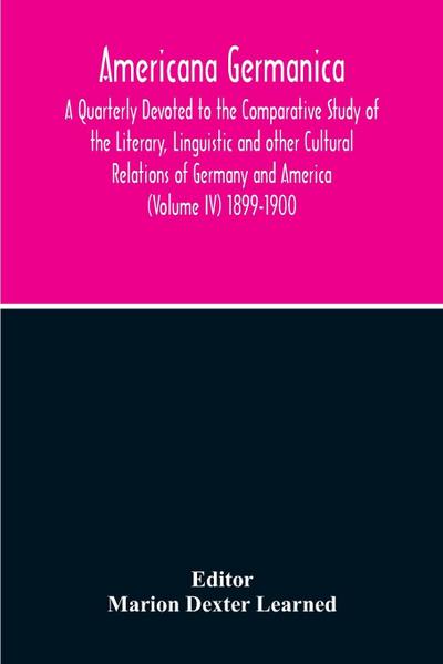 Americana Germanica; A Quarterly Devoted To The Comparative Study Of The Literary, Linguistic And Other Cultural Relations Of Germany And America (Volume IV) 1899-1900