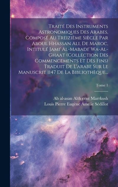Traité des instruments astronomiques des arabes, composé au treizième siècle par Aboul Hhassan Ali, de Maroc, intitulé Jami’ al-mabadi’ wa-al-ghaat (c