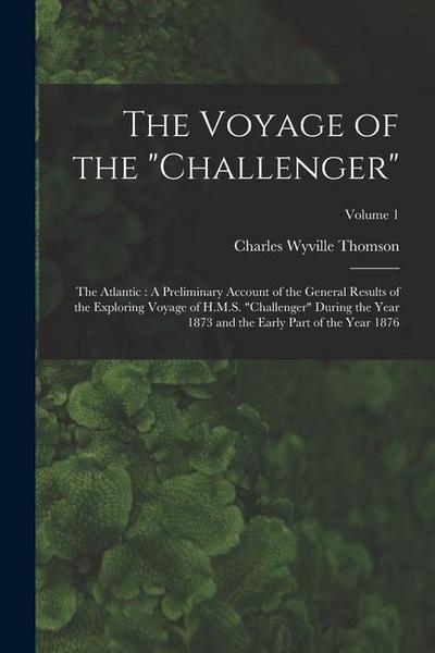 The Voyage of the "Challenger": The Atlantic: A Preliminary Account of the General Results of the Exploring Voyage of H.M.S. "Challenger" During the Y