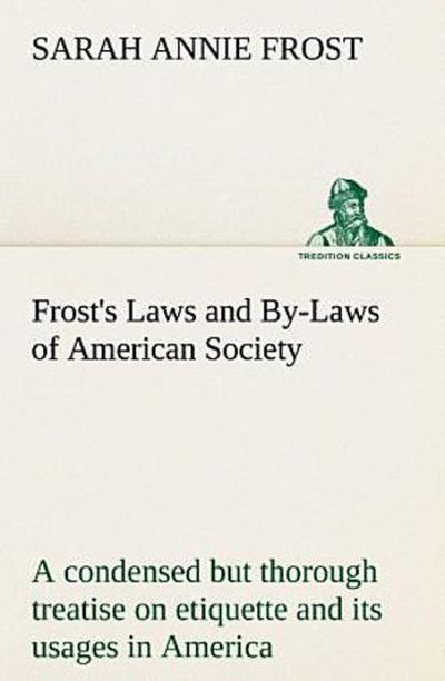 Frost’s Laws and By-Laws of American Society A condensed but thorough treatise on etiquette and its usages in America, containing plain and reliable directions for deportment in every situation in life.