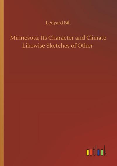 Minnesota; Its Character and Climate Likewise Sketches of Other