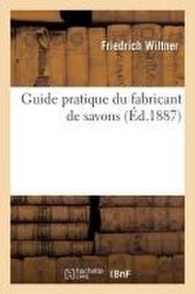 Guide Pratique Du Fabricant de Savons, Savons Communs, Savons de Toilette, Mousseux: Transparents, Médicinaux, Pâtes Et Émulsions, Analyse Des Savons