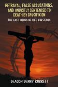 Betrayal, False Accusations, and Unjustly Sentenced to Death by Crucifixion