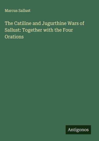The Catiline and Jugurthine Wars of Sallust: Together with the Four Orations
