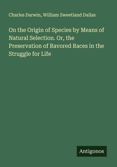 On the Origin of Species by Means of Natural Selection. Or, the Preservation of Ravored Races in the Struggle for Life