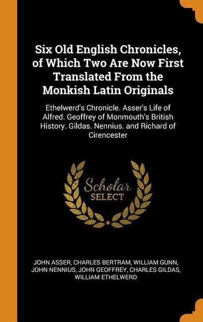 Six Old English Chronicles, of Which Two Are Now First Translated from the Monkish Latin Originals: Ethelwerd’s Chronicle. Asser’s Life of Alfred. Geo