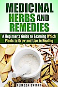 Medicinal Herbs and Remedies: A Beginner’s Guide to Learning Which Plants to Grow and Use in Healing (Natural Antibiotics & Alternative Medicine)