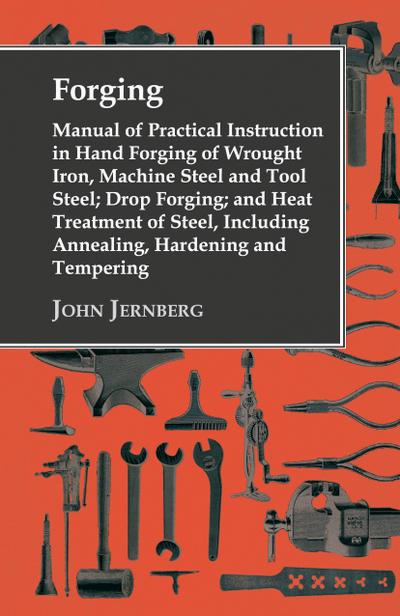 Forging - Manual of Practical Instruction in Hand Forging of Wrought Iron, Machine Steel and Tool Steel; Drop Forging; and Heat Treatment of Steel, In