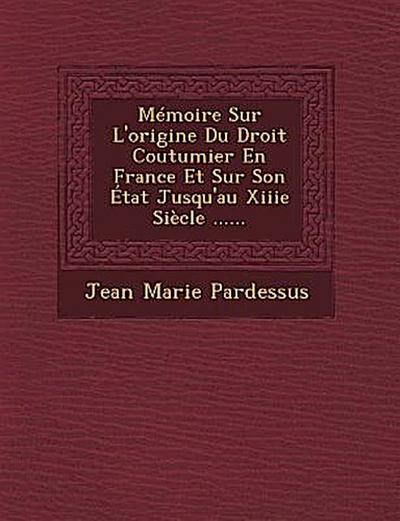 Memoire Sur L’Origine Du Droit Coutumier En France Et Sur Son Etat Jusqu’au Xiiie Siecle ......