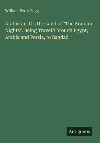 Arabistan. Or, the Land of "The Arabian Nights". Being Travel Through Egypt, Arabia and Persia, to Bagdad