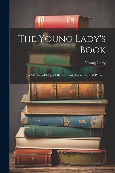 The Young Lady’s Book: A Manual of Elegant Recreations, Exercises, and Pursuits