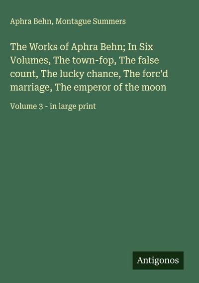 The Works of Aphra Behn; In Six Volumes, The town-fop, The false count, The lucky chance, The forc’d marriage, The emperor of the moon